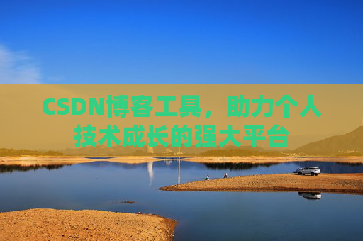 CSDN博客工具,助力个人技术成长的强大平台 CSDN博客工具,助力个人技术成长的强大平台